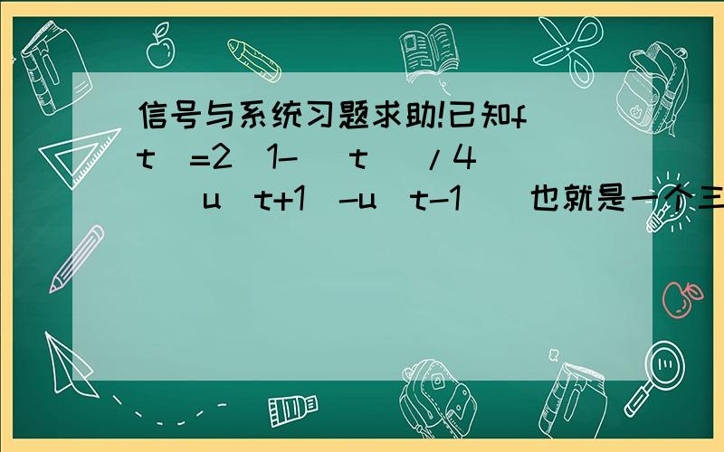 信号与系统习题求助!已知f(t)=2(1-| t |/4)[u(t+1)-u(t-1)]也就是一个三角型脉冲啦!设其频谱函数为F(w),不通过求F(w)而求下列各值：F(0),F(w)在负无穷到正无穷上对w的积分.并解释其“物理意义”.