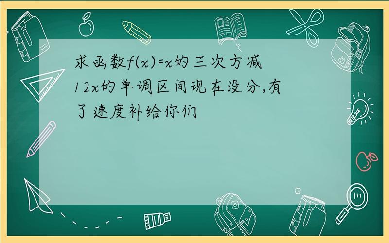 求函数f(x)=x的三次方减12x的单调区间现在没分,有了速度补给你们