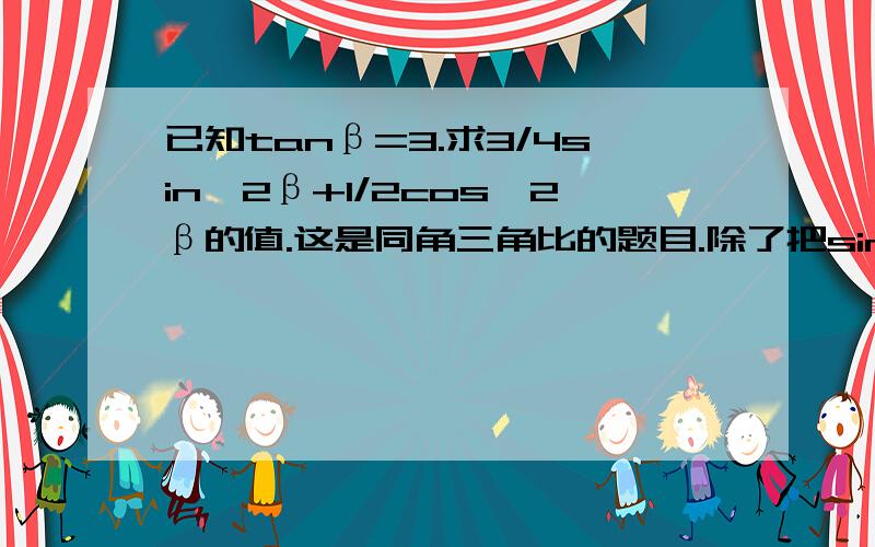 已知tanβ=3.求3/4sin^2β+1/2cos^2β的值.这是同角三角比的题目.除了把sin、cos求出代入还有别的方法么