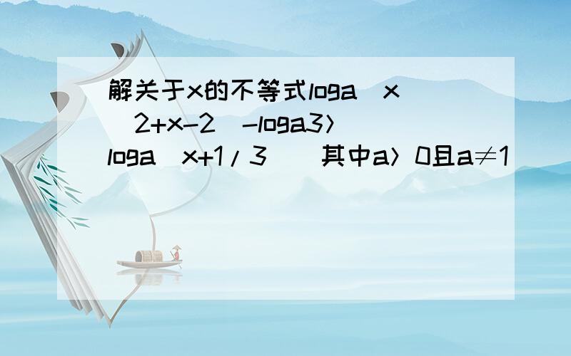 解关于x的不等式loga(x^2+x-2)-loga3＞loga(x+1/3)(其中a＞0且a≠1)