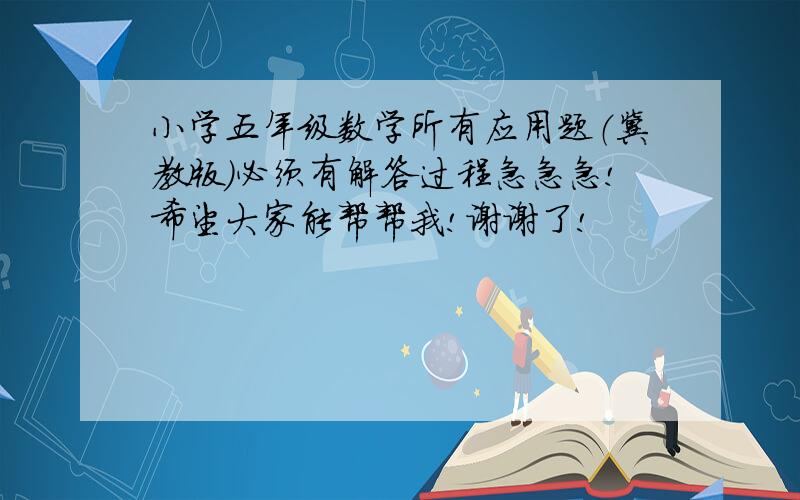 小学五年级数学所有应用题（冀教版）必须有解答过程急急急!希望大家能帮帮我!谢谢了!