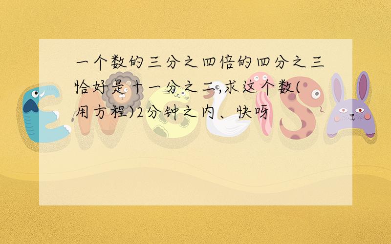 一个数的三分之四倍的四分之三恰好是十一分之二,求这个数(用方程)2分钟之内、快呀