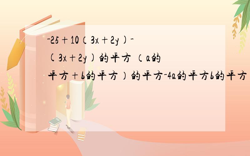 -25+10（3x+2y)-(3x+2y)的平方 （a的平方+b的平方）的平方-4a的平方b的平方 一共两题哦急