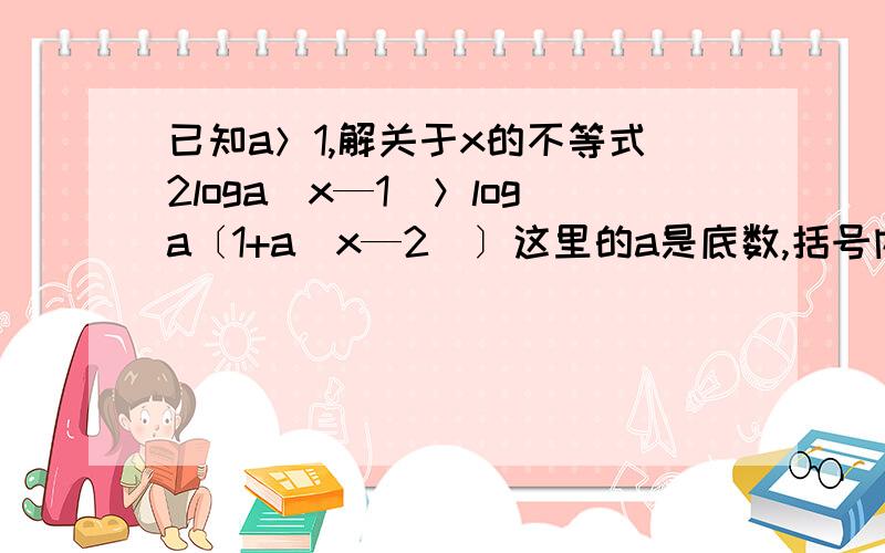 已知a＞1,解关于x的不等式2loga(x—1)＞loga〔1+a(x—2)〕这里的a是底数,括号内的为指数.