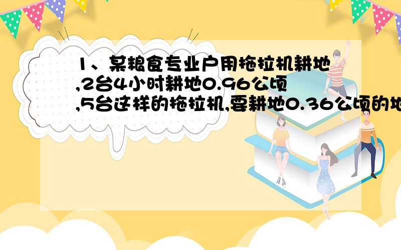 1、某粮食专业户用拖拉机耕地,2台4小时耕地0.96公顷,5台这样的拖拉机,要耕地0.36公顷的地需要几小时?