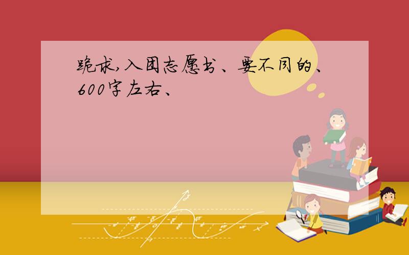 跪求,入团志愿书、要不同的、600字左右、