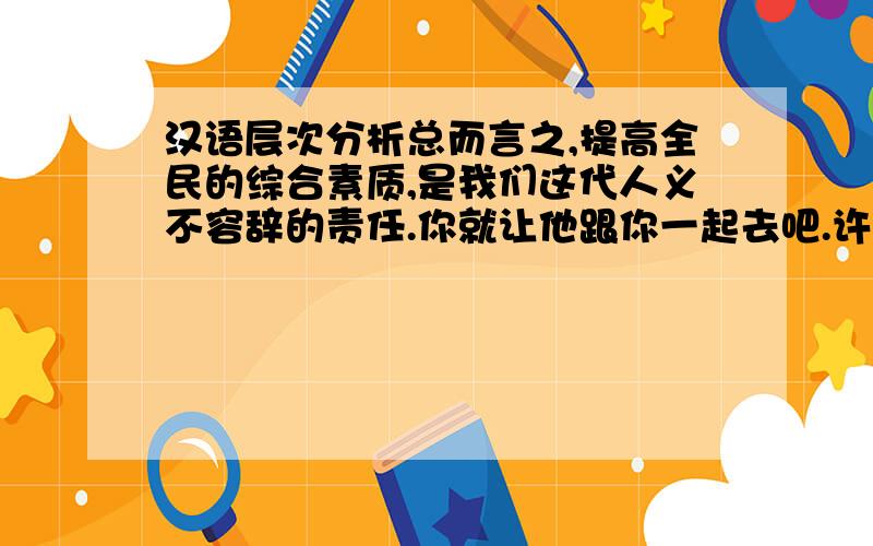 汉语层次分析总而言之,提高全民的综合素质,是我们这代人义不容辞的责任.你就让他跟你一起去吧.许多代表昨天在休息室里都热情地同他交谈.（分析有几个状语）用层次法分析句子的成分,