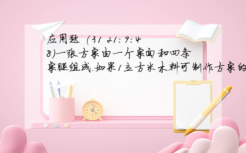 应用题 (31 21:9:48)一张方桌由一个桌面和四条桌腿组成.如果1立方米木料可制作方桌的桌面50个,或桌腿300条.现有5立方米木料,请你设计一下,用多少木料做桌腿,多少木料做桌面,恰好配成方桌多