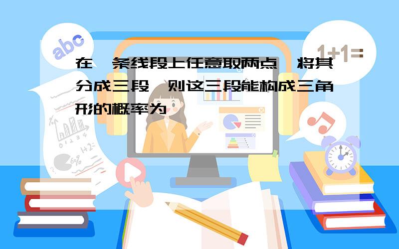 在一条线段上任意取两点,将其分成三段,则这三段能构成三角形的概率为