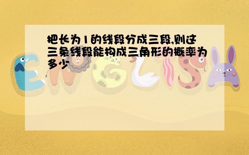 把长为1的线段分成三段,则这三条线段能构成三角形的概率为多少