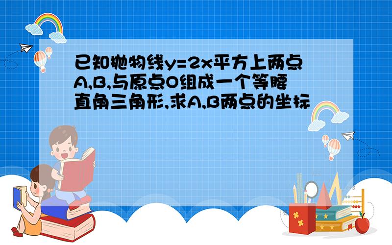 已知抛物线y=2x平方上两点A,B,与原点O组成一个等腰直角三角形,求A,B两点的坐标