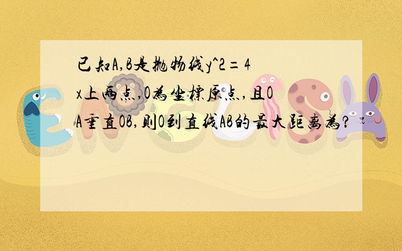 已知A,B是抛物线y^2=4x上两点,O为坐标原点,且OA垂直OB,则O到直线AB的最大距离为?