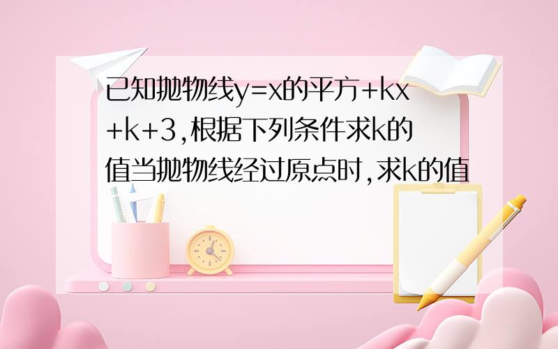 已知抛物线y=x的平方+kx+k+3,根据下列条件求k的值当抛物线经过原点时,求k的值