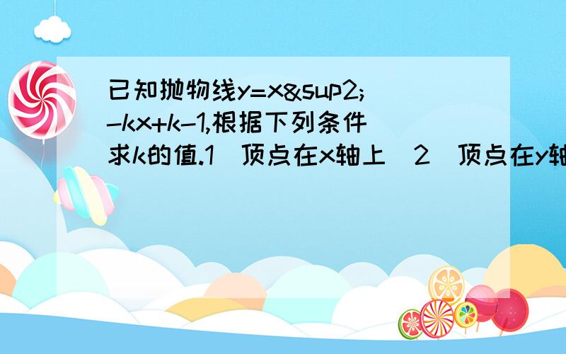 已知抛物线y=x²-kx+k-1,根据下列条件求k的值.1）顶点在x轴上（2）顶点在y轴上（3）抛物线过原点（4）最小值是-1会的人赶快啊!