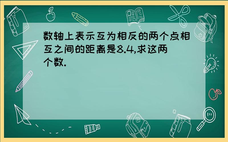 数轴上表示互为相反的两个点相互之间的距离是8.4,求这两个数.