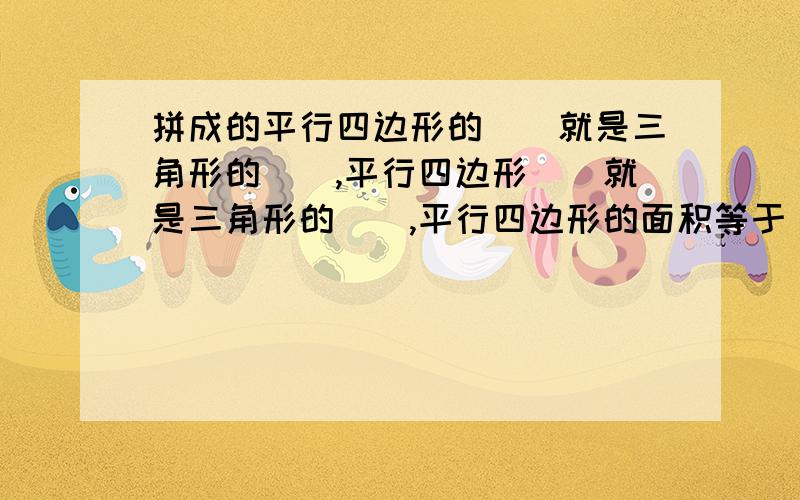 拼成的平行四边形的（）就是三角形的（）,平行四边形（）就是三角形的（）,平行四边形的面积等于（）个角形的面积和.一个三角形的面积是34平方米,与它等底等高的平行四边形的面积是