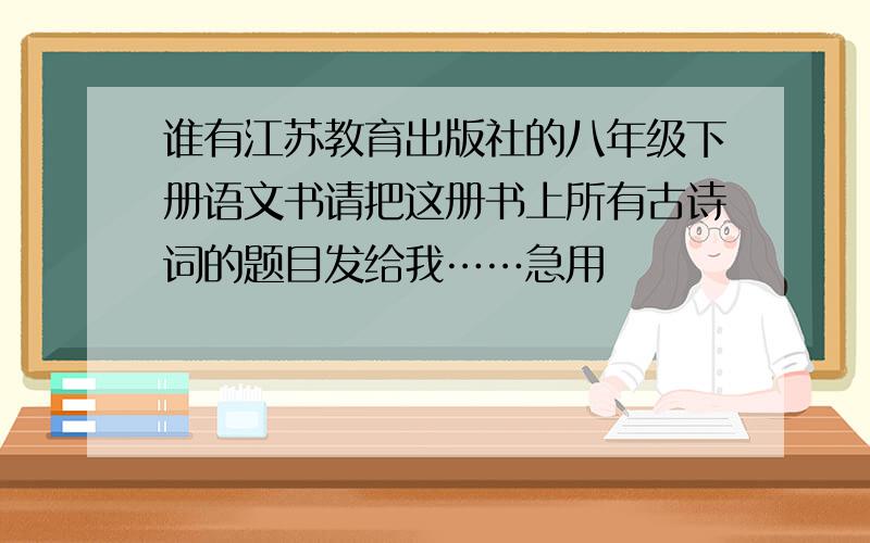 谁有江苏教育出版社的八年级下册语文书请把这册书上所有古诗词的题目发给我……急用