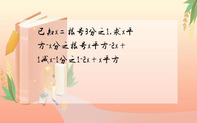 已知x=根号3分之1,求x平方-x分之根号x平方-2x+1减x-1分之1-2x+x平方