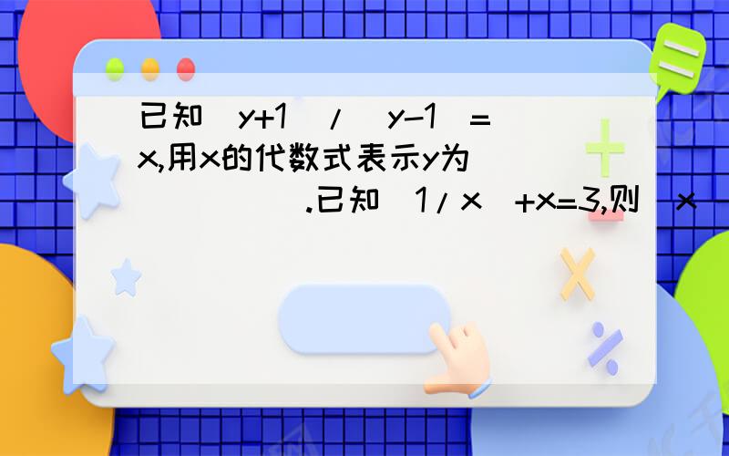 已知(y+1)/(y-1)=x,用x的代数式表示y为_______.已知（1/x）+x=3,则(x^2)/(x^4+x^2+1)=_______.