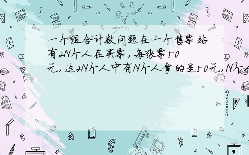 一个组合计数问题在一个售票站有2N个人在买票,每张票50元,这2N个人中有N个人拿的是50元,N个人拿的是100元.问这N个人有多少种排列方式,可以使售票站不用另外找钱就可以正常工作