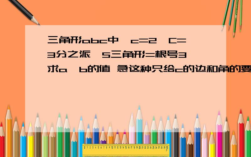 三角形abc中,c=2,C=3分之派,S三角形=根号3,求a,b的值 急这种只给c的边和角的要怎么思考呢?