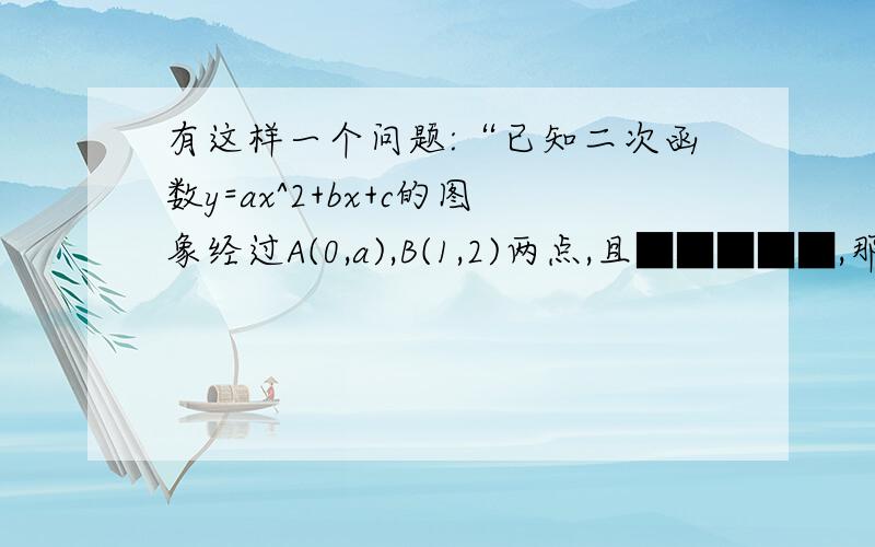 有这样一个问题:“已知二次函数y=ax^2+bx+c的图象经过A(0,a),B(1,2)两点,且■■■■■,那么这个二次函数图象的对称轴是直线x=2.”题中的阴影部分是一段被墨水覆盖而无法辨认的文字 ,请你根据