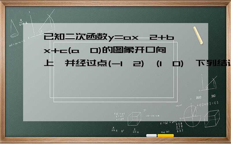 已知二次函数y=ax^2+bx+c(a≠0)的图象开口向上,并经过点(-1,2),(1,0),下列结论正确的是( )A当x＞0时,函数值y随x的增大而增大B当x＞0时,函数值y随x的增大而减小C存在一个负数x0,使得当x＜x0时,函数值