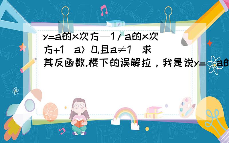 y=a的x次方—1/a的x次方+1（a＞0,且a≠1）求其反函数.楼下的误解拉，我是说y=（a的x次方—1）/（a的x次方+1）这个反函数要怎么算呢？