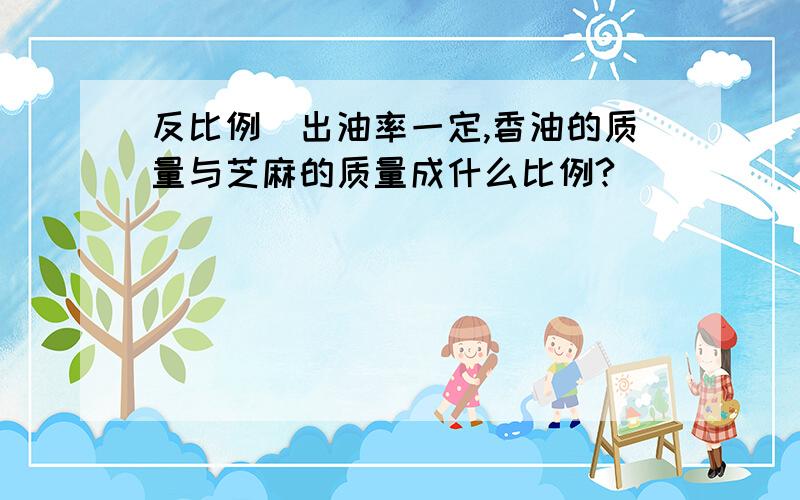 反比例）出油率一定,香油的质量与芝麻的质量成什么比例?