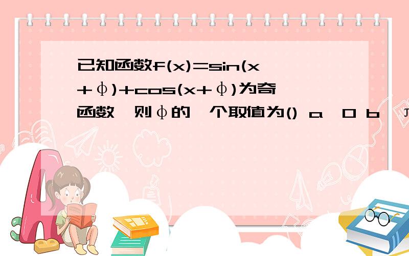 已知函数f(x)=sin(x+φ)+cos(x+φ)为奇函数,则φ的一个取值为() a,0 b,π/2 c,-π/4,d,π