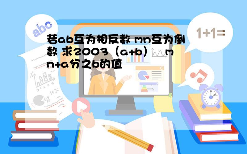 若ab互为相反数 mn互为倒数 求2003（a+b）﹢mn+a分之b的值