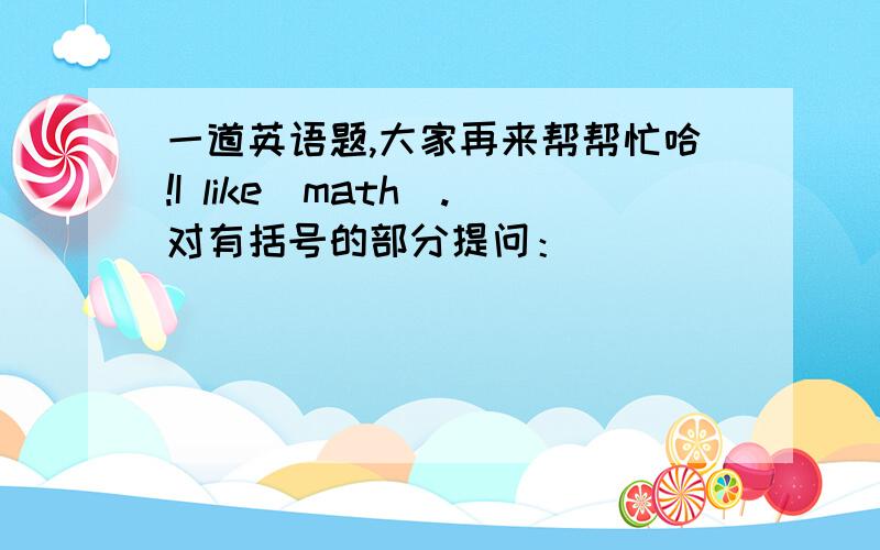 一道英语题,大家再来帮帮忙哈!I like(math).对有括号的部分提问：____ ____you like?