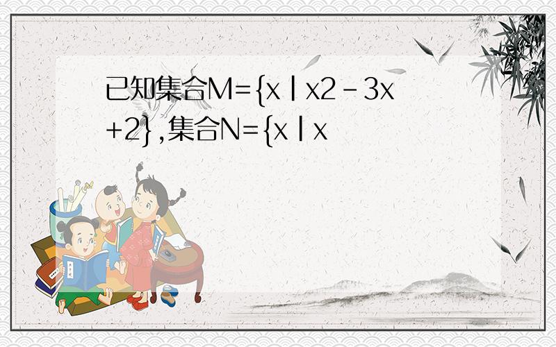 已知集合M={x|x2-3x+2},集合N={x|x