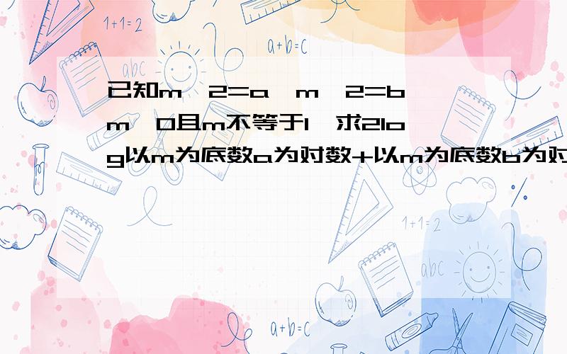 已知m^2=a,m^2=b,m>0且m不等于1,求2log以m为底数a为对数+以m为底数b为对数.)