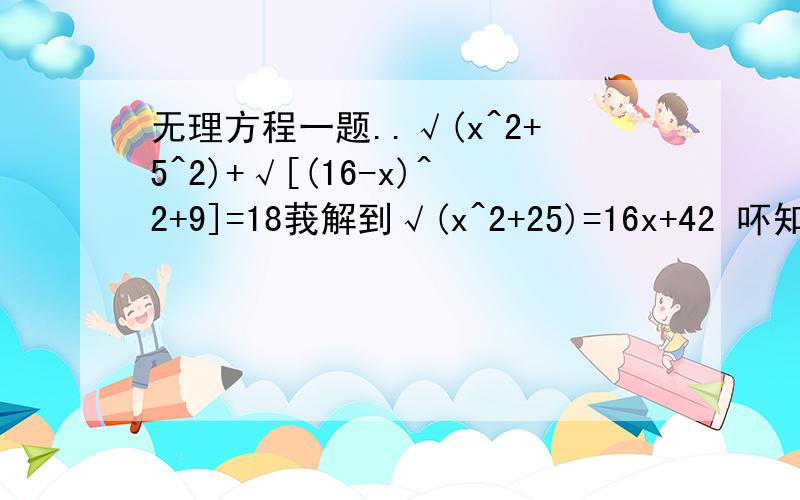 无理方程一题..√(x^2+5^2)+√[(16-x)^2+9]=18莪解到√(x^2+25)=16x+42 吥知道对否.答案是吥是12?.