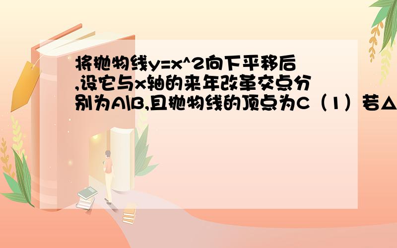 将抛物线y=x^2向下平移后,设它与x轴的来年改革交点分别为A\B,且抛物线的顶点为C（1）若△ABC为等边三角形,求此抛物线的解析式  ——答案y=x^2-3 （2）若△ABC为等腰直角三角形,求此抛物线的