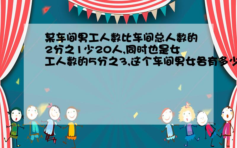 某车间男工人数比车间总人数的2分之1少20人,同时也是女工人数的5分之3,这个车间男女各有多少人?