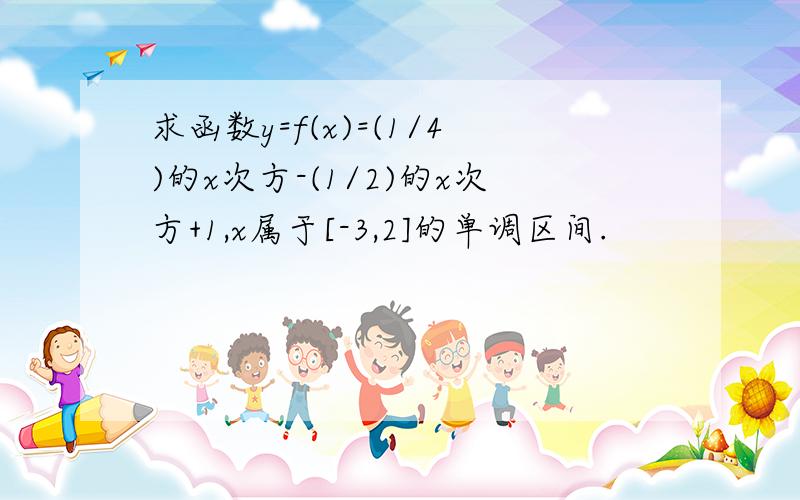 求函数y=f(x)=(1/4)的x次方-(1/2)的x次方+1,x属于[-3,2]的单调区间.