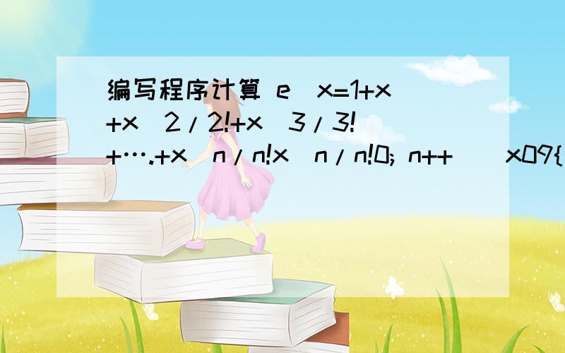 编写程序计算 e^x=1+x+x^2/2!+x^3/3!+….+x^n/n!x^n/n!0; n++)\x09{\x09\x09for (k = 1,i = 1,z = 1; i