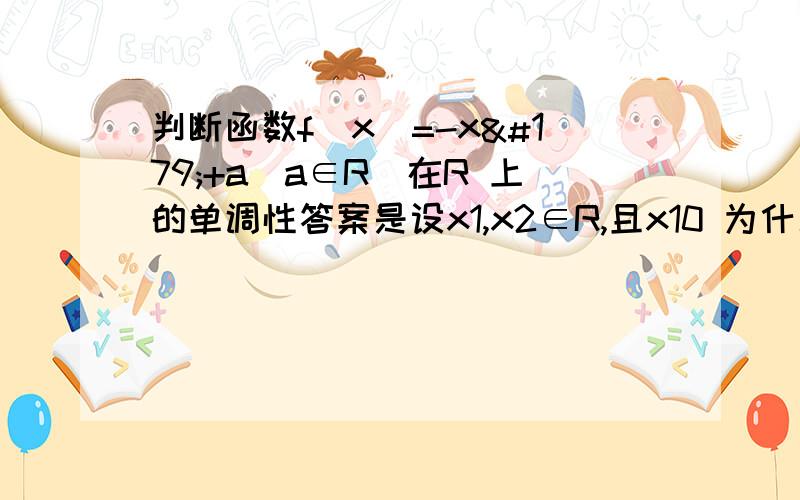 判断函数f(x)=-x³+a(a∈R)在R 上的单调性答案是设x1,x2∈R,且x10 为什么不是≥0?