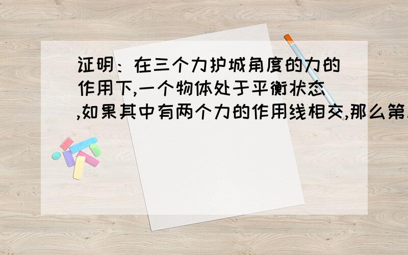 证明：在三个力护城角度的力的作用下,一个物体处于平衡状态,如果其中有两个力的作用线相交,那么第三个力的作用线也必然经过前两个力作用线的交点