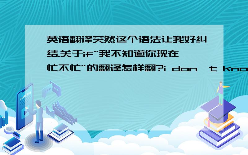 英语翻译突然这个语法让我好纠结.关于if“我不知道你现在忙不忙”的翻译怎样翻?i don't know if you are busy or not?还是直接 i don't know if you are busy 哪个是对的?或者有更好的说法?