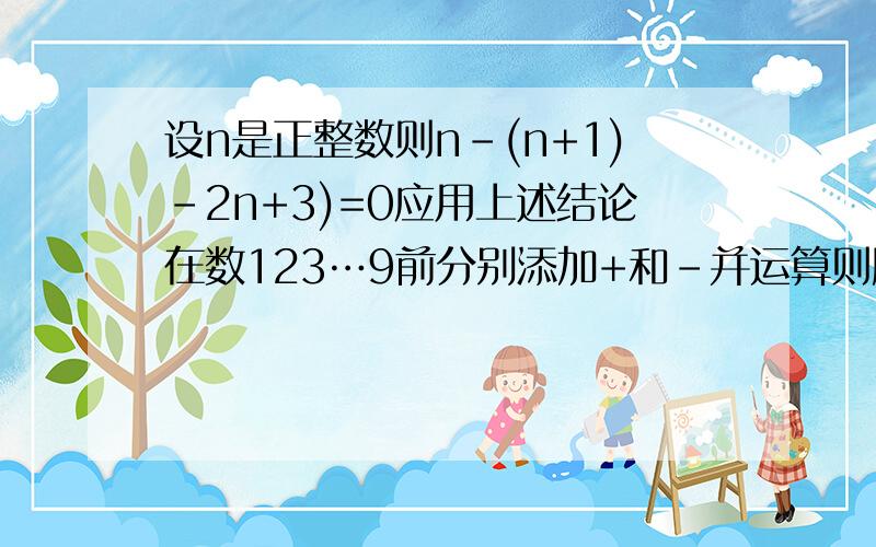 设n是正整数则n-(n+1)-2n+3)=0应用上述结论在数123…9前分别添加+和-并运算则所的可能的最小非负数是?