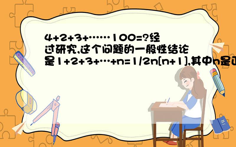 4+2+3+……100=?经过研究,这个问题的一般性结论是1+2+3+…+n=1/2n[n+1],其中n是正整数.现在我们来研究