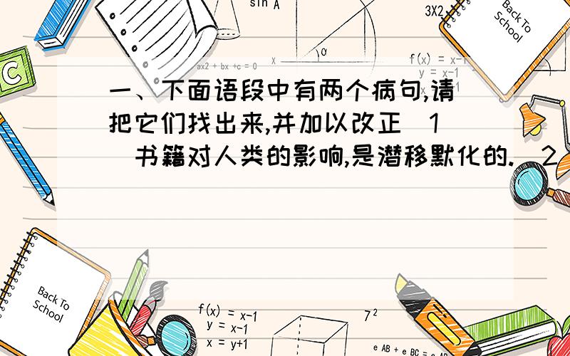 一、下面语段中有两个病句,请把它们找出来,并加以改正(1)书籍对人类的影响,是潜移默化的.(2)小而言之,读书不但可以提升自我,而且能够增长知识.(3)大而言之,读书可以提高中华民族的素质.(