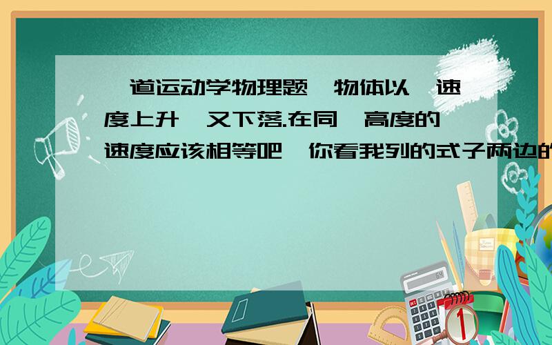 一道运动学物理题一物体以一速度上升,又下落.在同一高度的速度应该相等吧,你看我列的式子两边的时间t肯定相等,但s却不相等,这是怎么回事呢