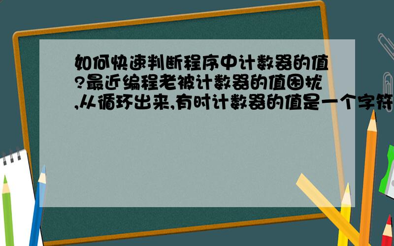 如何快速判断程序中计数器的值?最近编程老被计数器的值困扰,从循环出来,有时计数器的值是一个字符串的长度,有时是字符串长度减一,对于一个数组的计数器有时是数组的个数,有时是数组