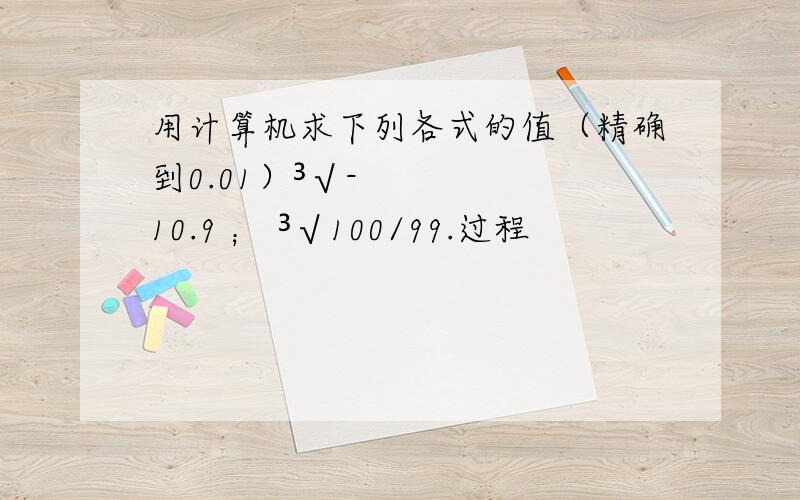 用计算机求下列各式的值（精确到0.01）³√-10.9 ； ³√100/99.过程