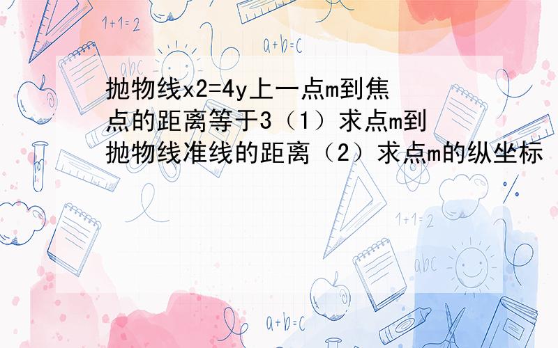 抛物线x2=4y上一点m到焦点的距离等于3（1）求点m到抛物线准线的距离（2）求点m的纵坐标（3）求点m的横坐标