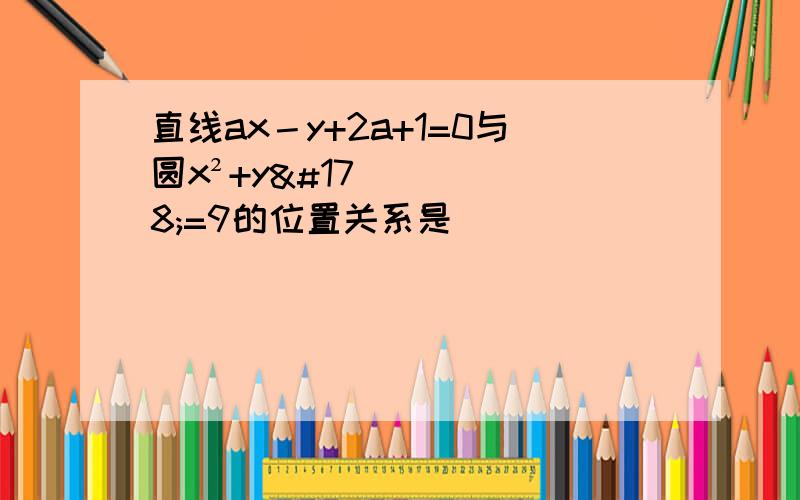 直线ax－y+2a+1=0与圆x²+y²=9的位置关系是